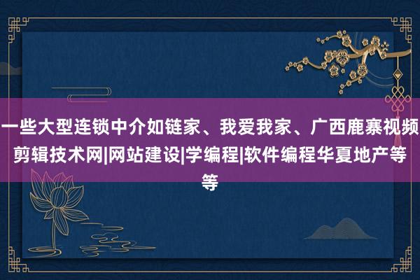 一些大型连锁中介如链家、我爱我家、广西鹿寨视频剪辑技术网|网站建设|学编程|软件编程华夏地产等