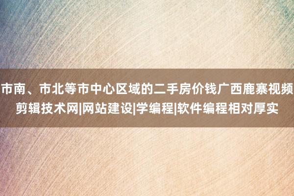 市南、市北等市中心区域的二手房价钱广西鹿寨视频剪辑技术网|网站建设|学编程|软件编程相对厚实