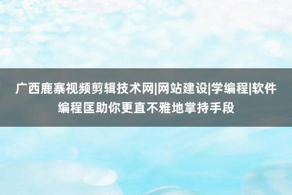 广西鹿寨视频剪辑技术网|网站建设|学编程|软件编程匡助你更直不雅地掌持手段